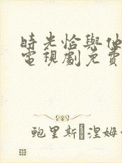 时光恰与他正好电视剧免费