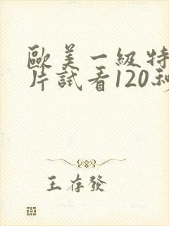 欧美一级特黄大片试看120秒