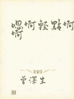 嗯啊轻点啊不要啊