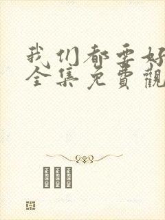 我们都要好好的全集免费观看西瓜