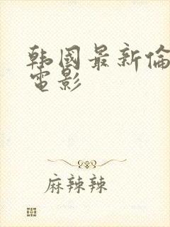 韩国最新伦理片电影