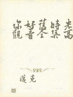 你好旧时光免费观看全集高清西瓜