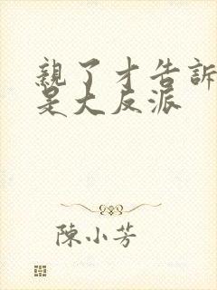 亲了才告诉我他是大反派