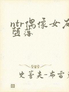 ntr偶像女友堕落