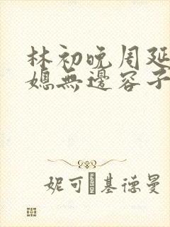 林初晚周延坤宠媳无边容子君小说
