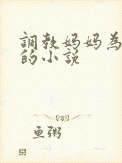 调教妈妈为母狗的小说