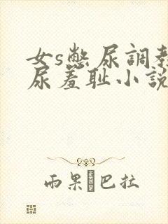 女s憋尿调教憋尿羞耻小说