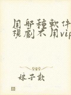 用哪种软件看电视剧不用vip