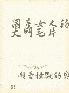 国产女人的高潮大叫毛片