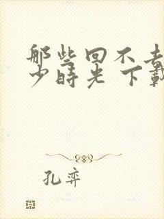 那些回不去的年少时光 下载