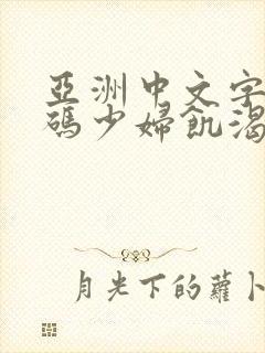 亚洲中文字幕乱码少妇饥渴