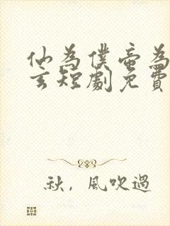 仙为仆帝为奴陈玄短剧免费观看全集