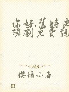 你好,旧时光电视剧免费观看完整版