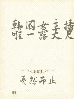 韩国女主播青草唯一露大尺度视频