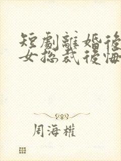 短剧离婚后高冷女总裁后悔了在线观看