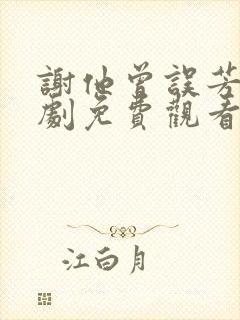 谢他曾误芳华短剧免费观看全集