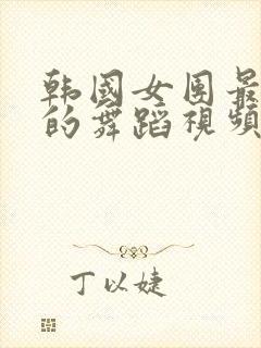 韩国女团最好看的舞蹈视频