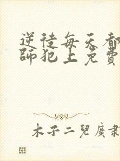 逆徒每天都想欺师犯上免费阅读全集