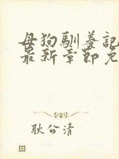 母狗驯养记小说最新章节免费阅读