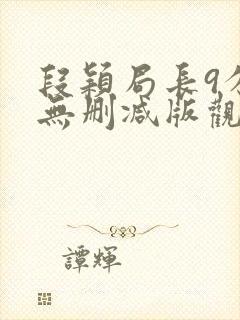 段颖局长9分钟无删减版观看