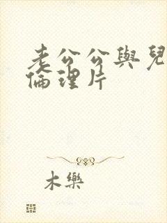 老公公与儿媳妇伦理片