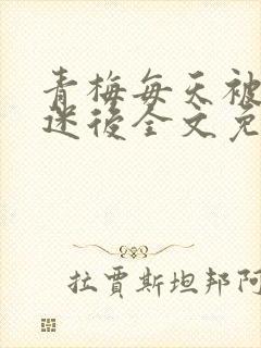 青梅每天被竹马迷后全文免费阅读