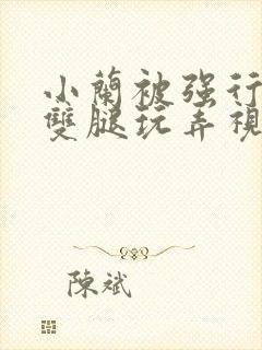 小兰被强行扒开双腿玩弄视频