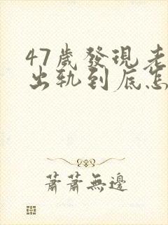 47岁发现老公出轨到底怎么处理