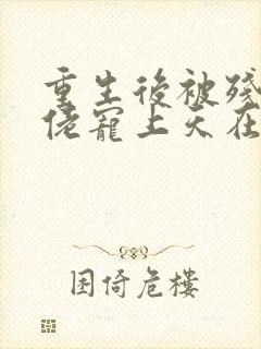 重生后被残疾大佬宠上天在哪有完结版本