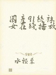 国产91丝袜美女在线播放