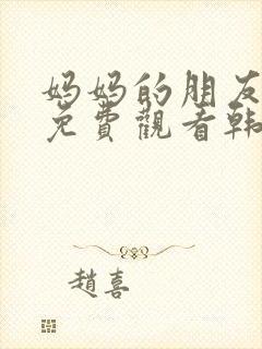 妈妈的朋友在线免费观看韩剧