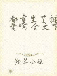 都重生了谁谈恋爱啊 全文下载