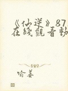 《仙逆》87集在线观看动漫封面
