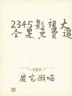 2345影视大全是免费追剧吗封面