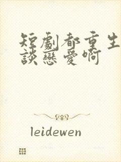 短剧都重生了谁谈恋爱啊