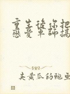 重生后你把对方恋爱军师搞到了?