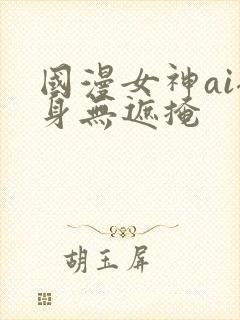 国漫女神ai裸身无遮掩