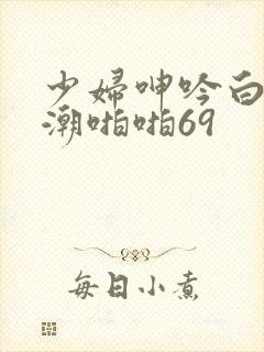 少妇呻吟白浆高潮啪啪69