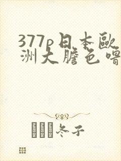 377p日本欧洲大胆色噜噜