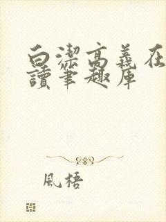 白洁高义在线阅读笔趣库