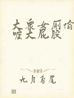 大众女厕偷拍嘘嘘大屁股