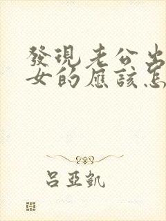 发现老公出轨,女的应该怎么处理