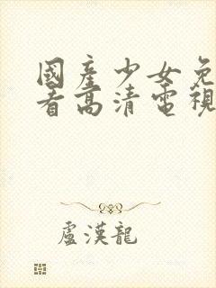 国产少女免费观看高清电视剧的