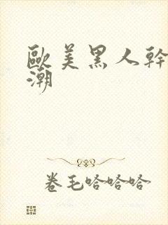 欧美黑人干b喷潮