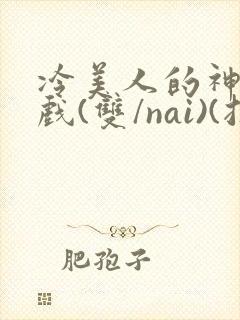 冷美人的神奇游戏(双/nai)(抹茶冰沙)