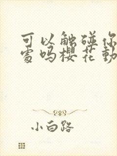 可以触碰你的深处吗樱花动漫免费