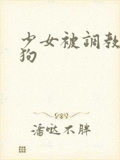 少女被调教成母狗