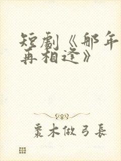 短剧《那年我们再相逢》