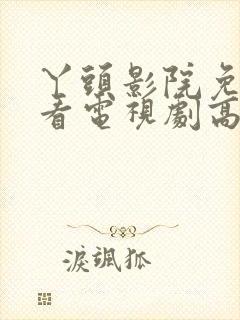 丫头影院免费观看电视剧高清入口