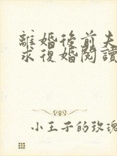 离婚后前夫哭着求复婚阅读阅读全文